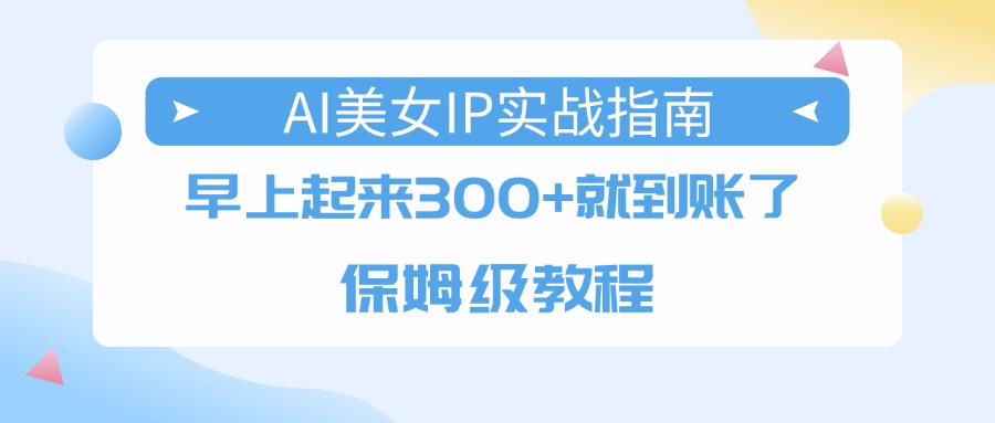 AI美女IP实战指南，早上起来300+就到账了，保姆级教程-翌晨科技网