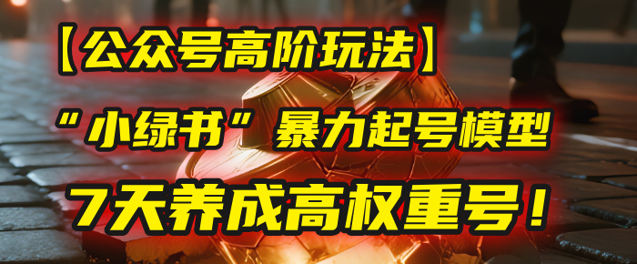 【公众号高阶玩法】我用这套“小绿书”暴力起号模型,7天养成高权重号!-翌晨科技网