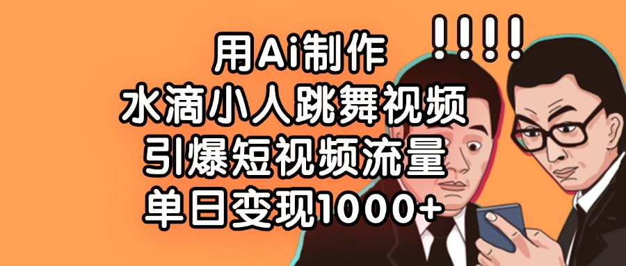 用Ai制作，水滴小人跳舞视频，引爆短视频流量，单日变现1000+-翌晨科技网