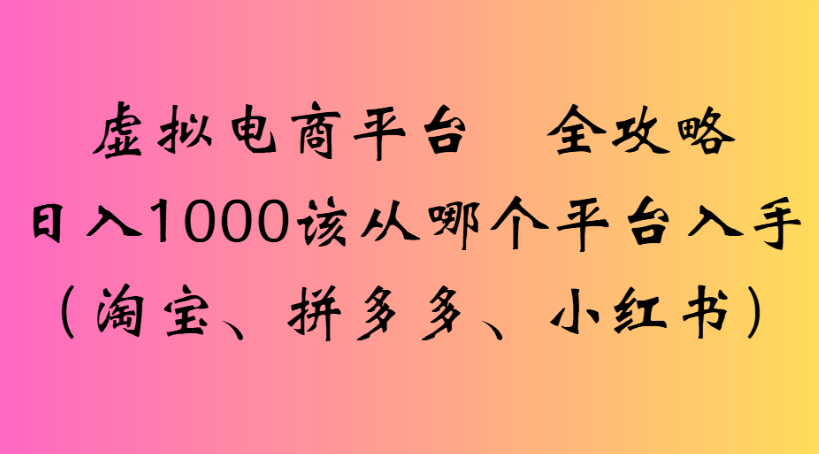 虚拟电商平台 全攻略日入1000该从哪个平台入手(淘宝、拼多多、小红书)-翌晨科技网