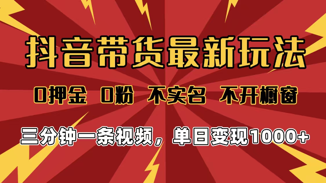 2025年抖音带货最新玩法，0押金0粉，不实名，不开橱窗，单日变现1000➕，小白最快当天见收益-翌晨科技网