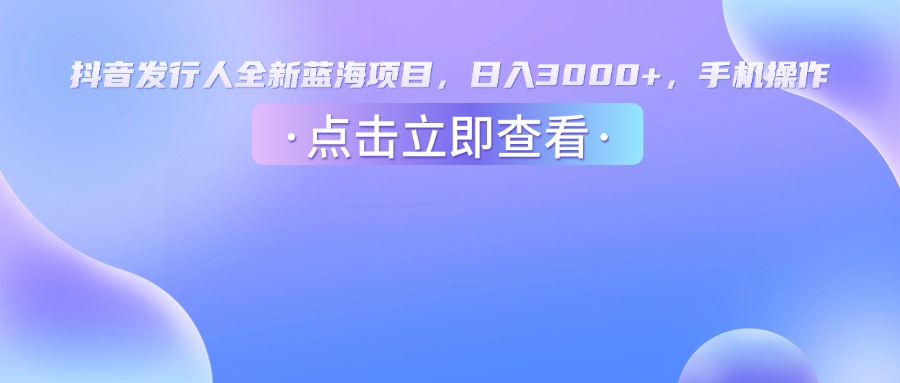 抖音发行人，全新蓝海项目，日入3000+，手机操作-翌晨科技网