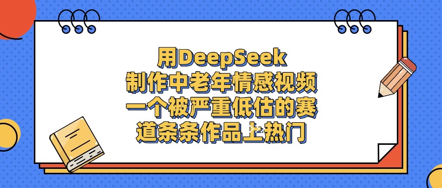 用DeepSeek制作，中老年情感视频，一个被严重低估的赛道，条条作品上热门-翌晨科技网