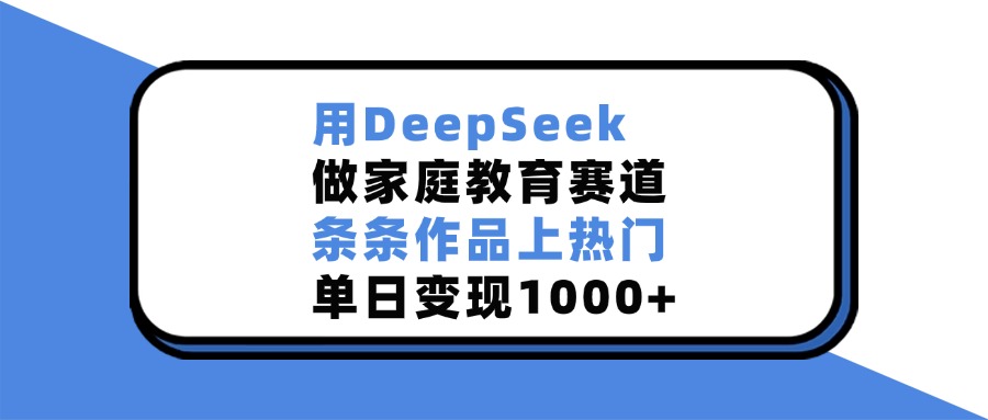 用DeepSeek做,家庭教育赛道,条条作品上热门,单日变现1000+-翌晨科技网