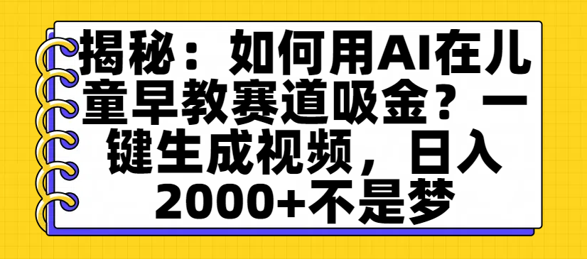揭秘：如何用AI在儿童早教赛道吸金？一键生成视频，日入2000+不是梦-翌晨科技网