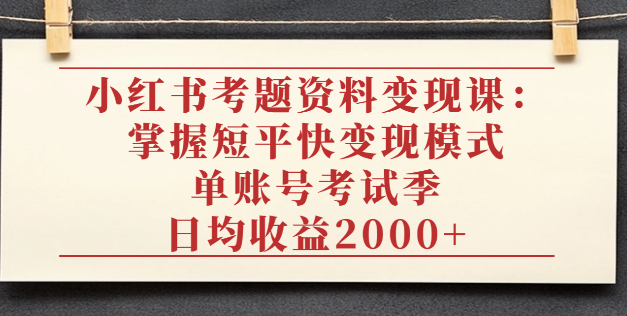小红书考题资料变现课:掌握短平快变现模式,单账号考试季日均收益2000元-翌晨科技网