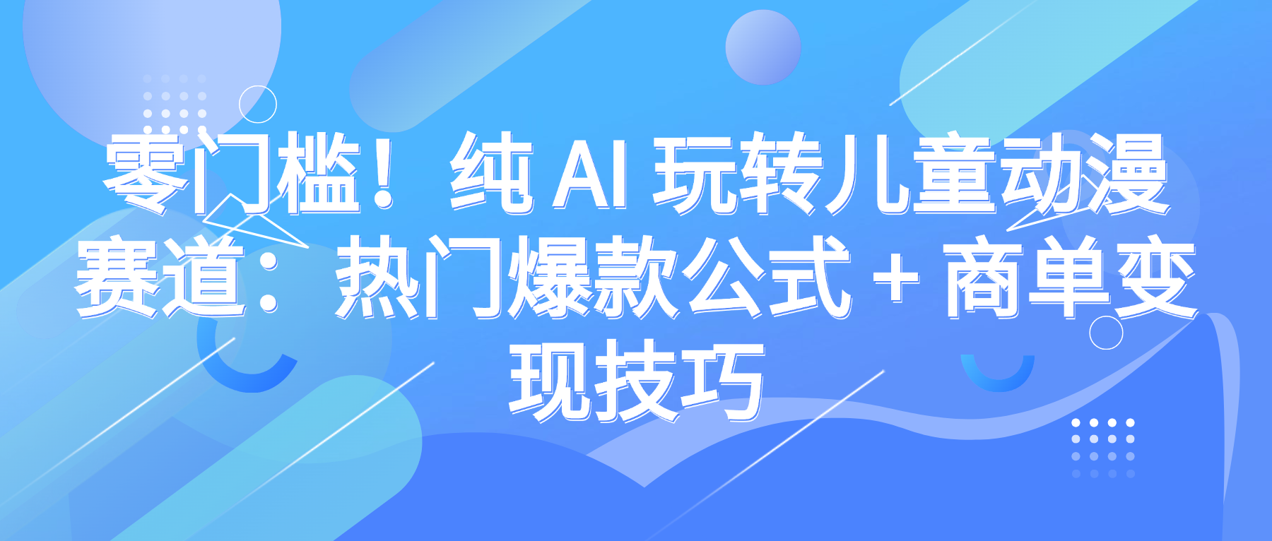 零门槛！纯 AI 玩转儿童动漫赛道：热门爆款公式 + 商单变现技巧-翌晨科技网