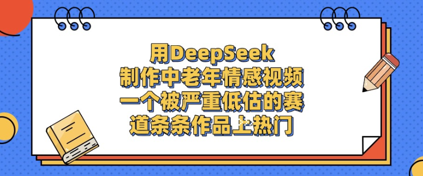 用DeepSeek制作，中老年情感视频，一个被严重低估的赛道，作品条条上热门-翌晨科技网