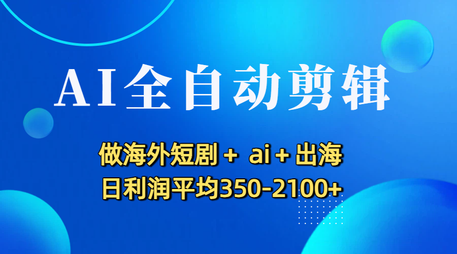 AI全自动剪辑,做海外短剧+ ai+出海 日利润平均350-2100+-翌晨科技网