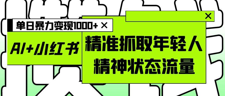 AI+小红书图文，精准抓取年轻人精神状态流量，单日暴力变现1000+-翌晨科技网
