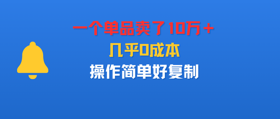 一个单品卖了10万＋，几乎0成本，操作简单好复制-翌晨科技网