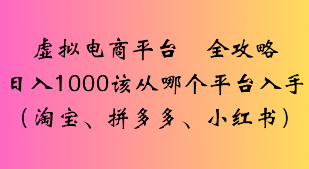 虚拟电商平台,该从哪个平台入手(淘宝、拼多多、小红书)全攻略日入1000-翌晨科技网