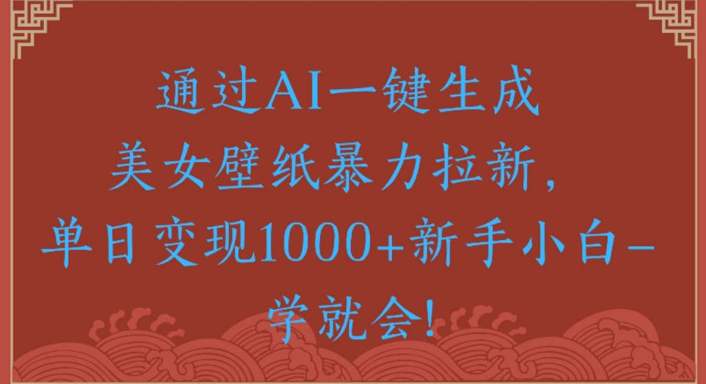 通过AI一键生成，美女壁纸暴力拉新，单日变现1000+新手小白一学就会!-翌晨科技网