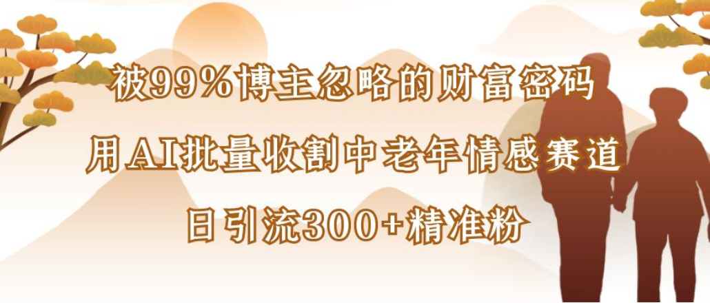 博主99%忽略的财富密码：用AI批量收割中老年情感赛道，日引流300+精准粉-翌晨科技网