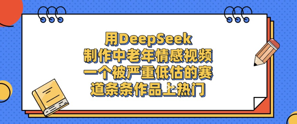 用DeepSeek制作中老年情感视频，一个被严重低估的赛道，条条作品上热门!-翌晨科技网