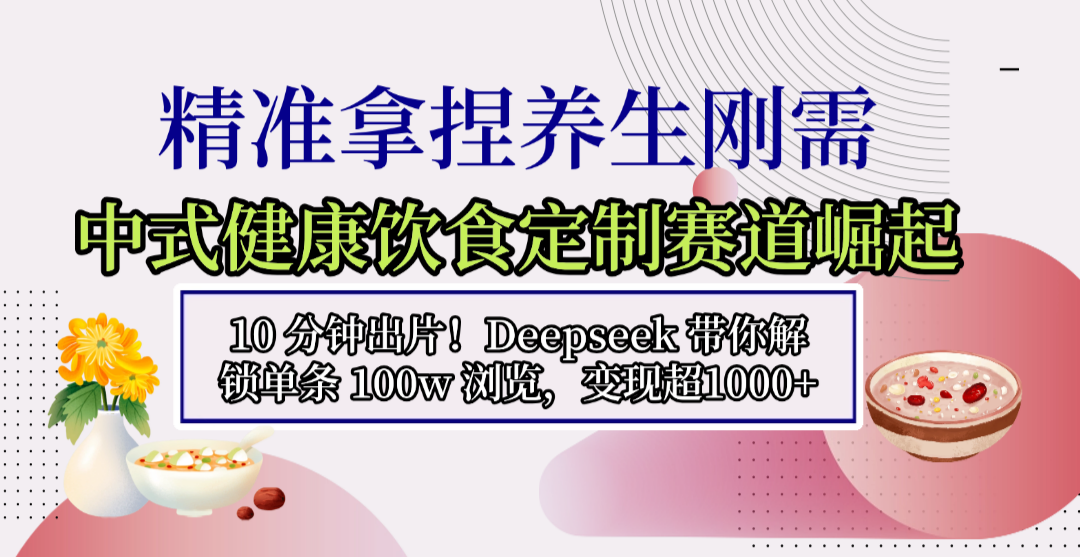 中式健康饮食定制赛道崛起，10 分钟出片！Deepseek 带你解锁单条 100w 浏览，变现超 1000+-翌晨科技网