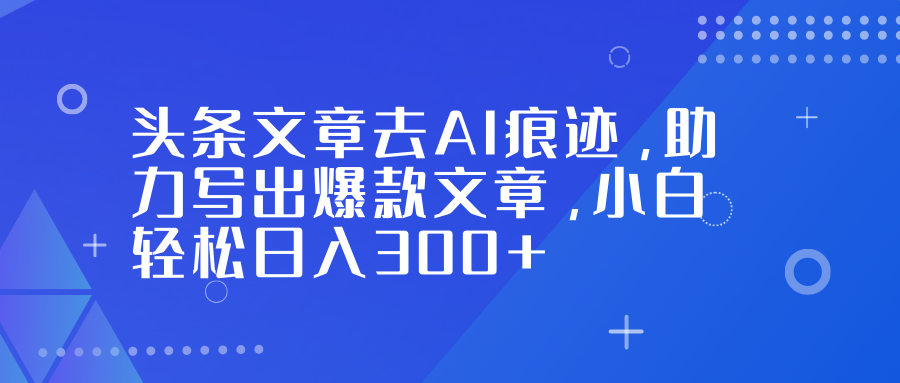 头条文章去AI痕迹，助力写出爆款文章，小白轻松日入300+-翌晨科技网