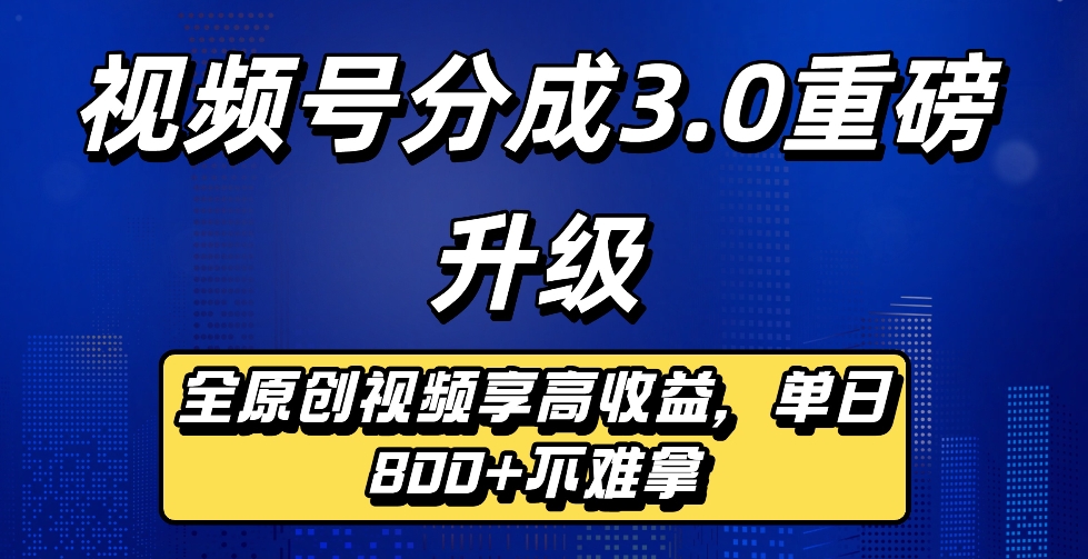 最新视频号分成3.0重磅升级来袭,纯原创视频享高佣,单日稳赚800+-翌晨科技网