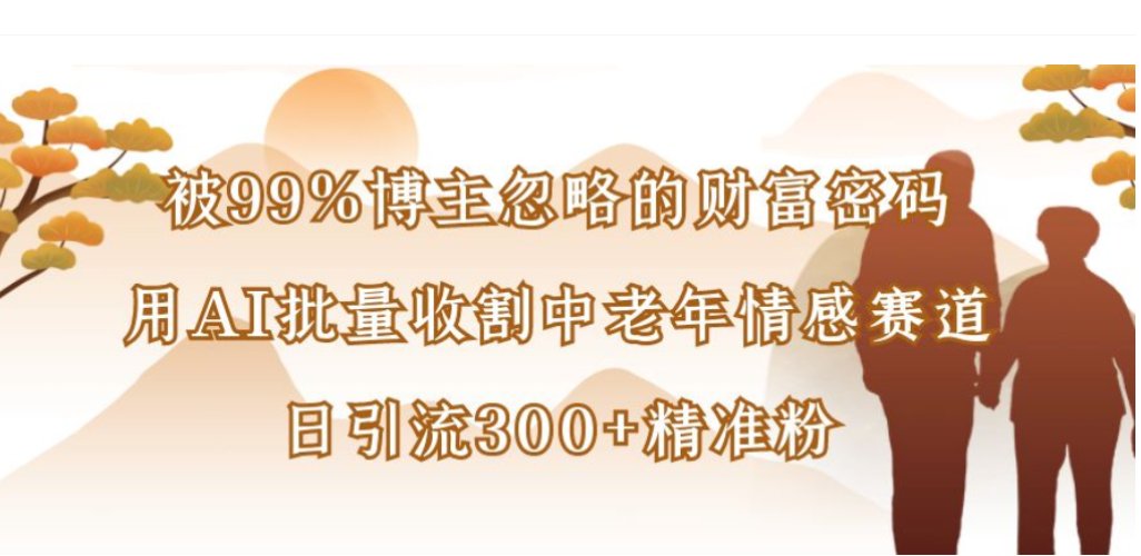 被99%博主忽略的财富密码，用AI批量收割中老年情感赛道，日引流300+精准粉-翌晨科技网