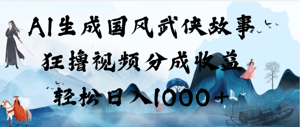 AI生成国风武侠故事，狂撸视频分成收益，轻松日入1000+！【可多平台分发】-翌晨科技网