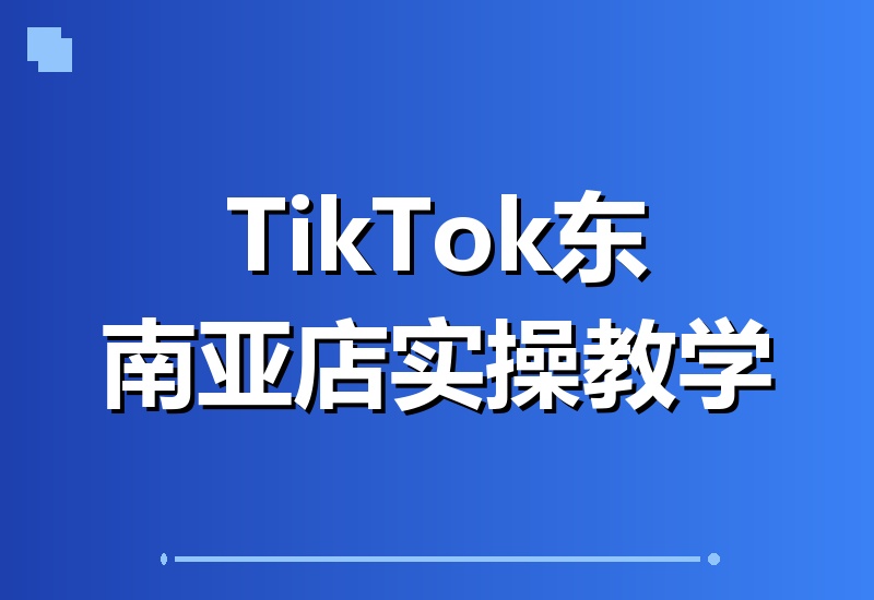 TikTok东南亚本土店全攻略：市场分析、产品上架、折扣策略与发货流程，从零开始手把手实操教学-翌晨科技网