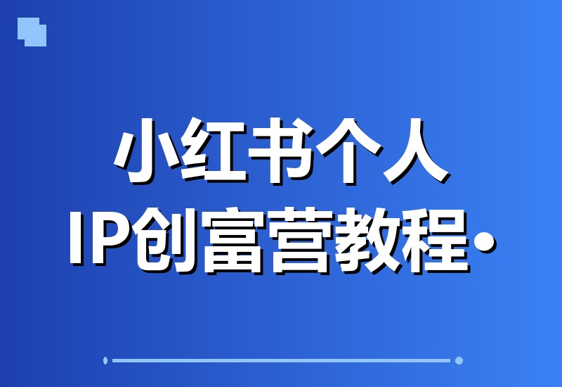 小红书个人IP创富营：知识付费3.0新玩法，直播话术与留人成交全流程系统教学-翌晨科技网