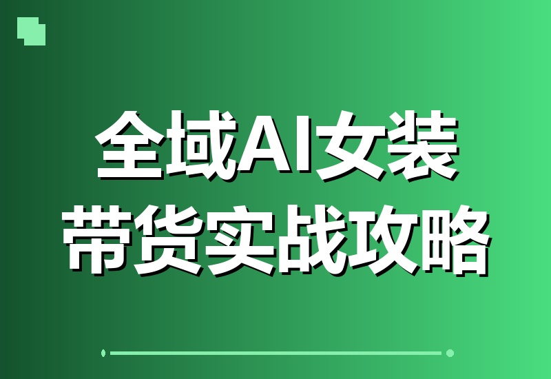 全域AI女装带货：零AI痕迹素材制作秘籍，精准吸引女粉变现的实战全攻略-翌晨科技网
