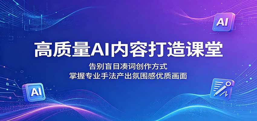 高质量AI内容打造课堂：告别盲目凑词创作方式，掌握专业手法产出氛围感优质画面-翌晨科技网
