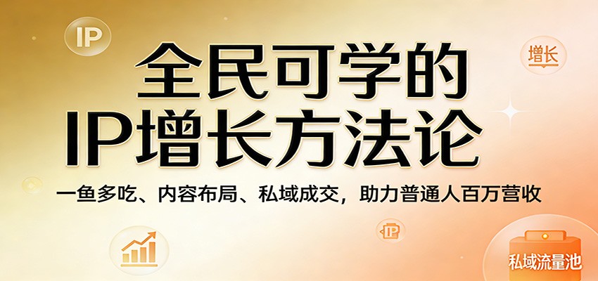 全民可学的IP增长方法论：一鱼多吃、内容布局、私域成交，助力普通人百万营收-翌晨科技网