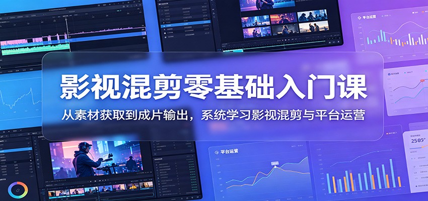 影视混剪零基础入门课：从素材获取到成片输出，系统学习影视混剪与平台运营-翌晨科技网