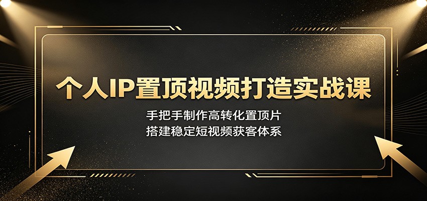 个人IP置顶视频打造实战课：手把手制作高转化置顶片，搭建稳定短视频获客体系-翌晨科技网