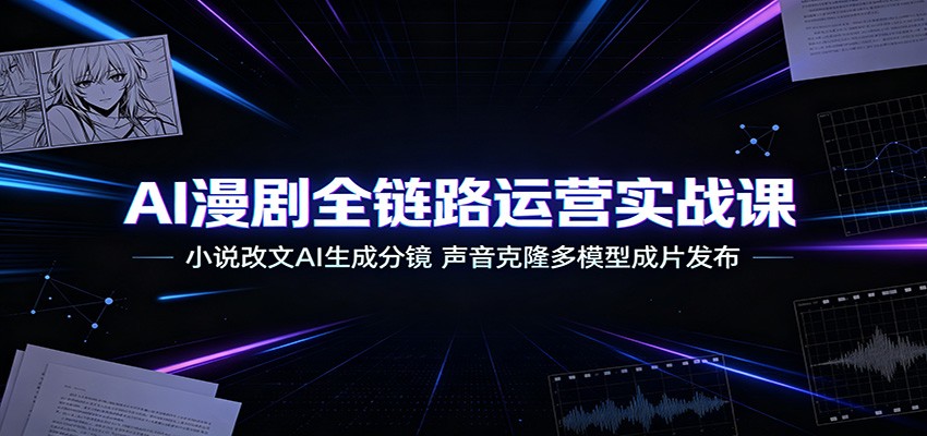 AI漫剧全链路运营实战课：小说改文AI生成分镜，声音克隆多模型成片发布-翌晨科技网