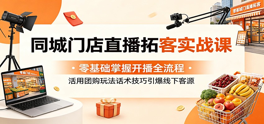 同城门店直播拓客实战课：零基础掌握开播全流程，活用团购玩法话术技巧引爆线下客源-翌晨科技网