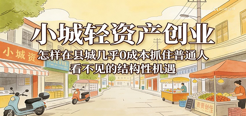 小城轻资产创业，几乎0成本抓住普通人看不见的县城结构性机遇-翌晨科技网