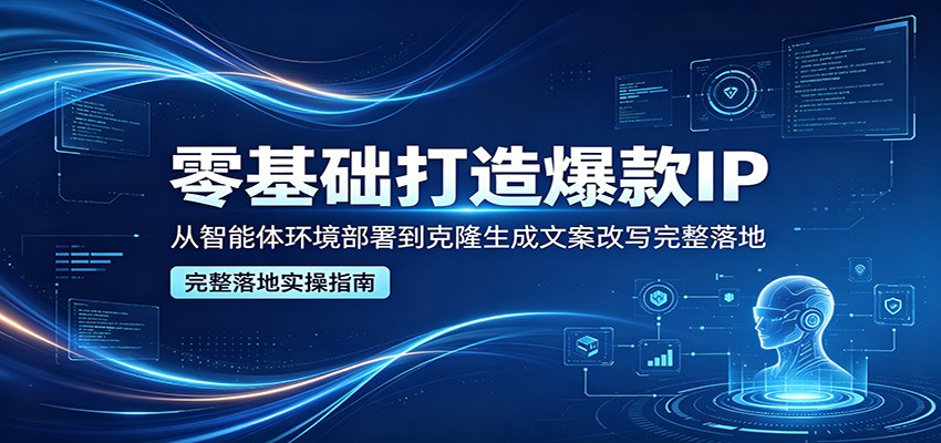 零基础打造爆款IP，从智能体环境部署到克隆生成文案改写完整落地-翌晨科技网