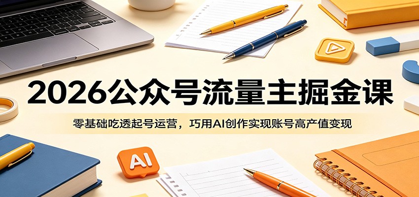 2026公众号流量主掘金课：零基础吃透起号运营，巧用AI创作实现账号高产值变现-翌晨科技网