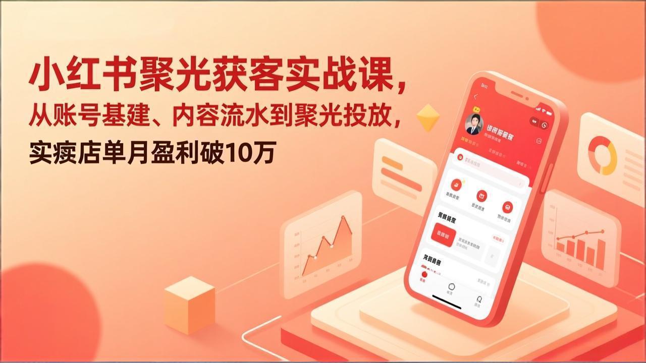 （17377期）小红书聚光获客实战课，从账号基建、内容流水到聚光投放，实体店单月盈利破10万-翌晨科技网