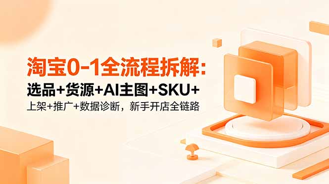 （18765期）淘宝0-1全流程拆解：选品+货源+AI主图+SKU+上架+推广+数据诊断，新手开店全链路-翌晨科技网