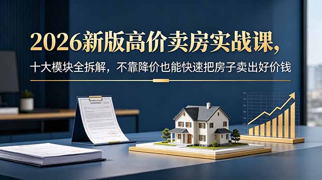 （18766期）2026新版高价卖房实战课，十大模块全拆解，不靠降价也能快速把房子卖出好价钱-翌晨科技网