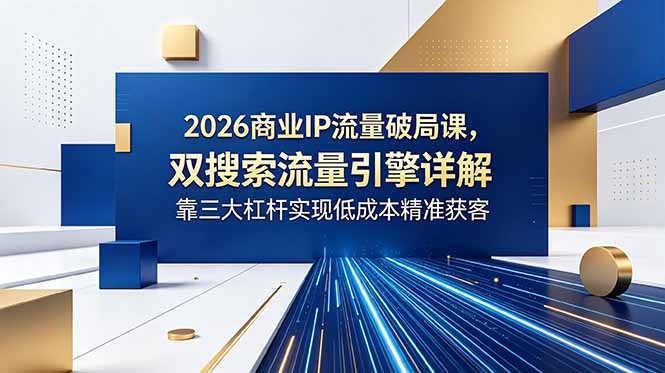 （18767期）2026商业IP流量破局课，双搜索流量引擎详解，靠三大杠杆实现低成本精准获客-翌晨科技网