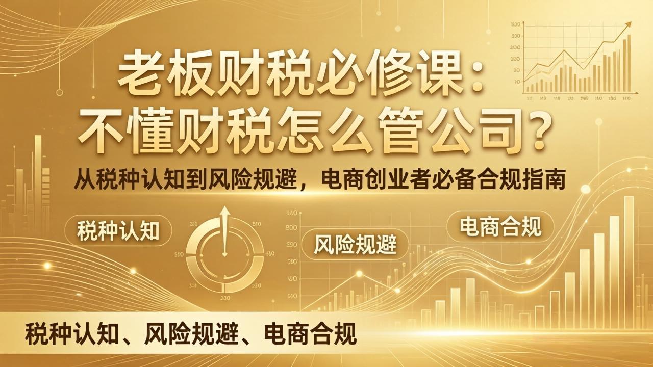 （17599期）老板财税必修课：不懂财税怎么管公司？从税种认知到风险规避，电商创业者必备合规指南-翌晨科技网
