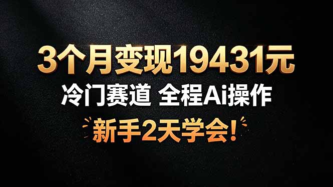（19096期）3个月变现19431元，冷门赛道 全程Ai操作，新手2天学会！-翌晨科技网