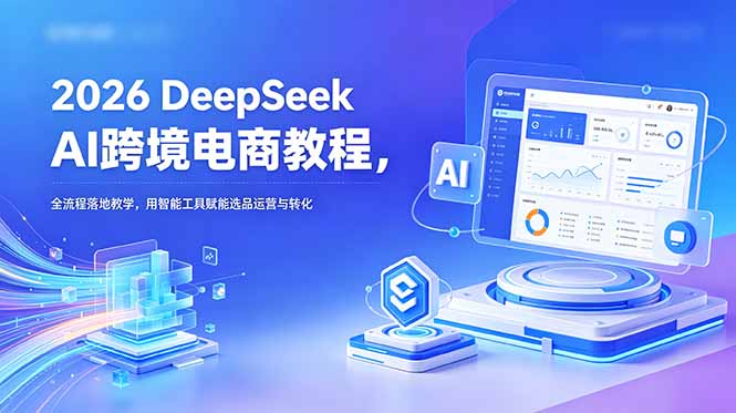 （18783期）2026 DeepSeek AI跨境电商教程，全流程落地教学，用智能工具赋能选品运营与转化-翌晨科技网
