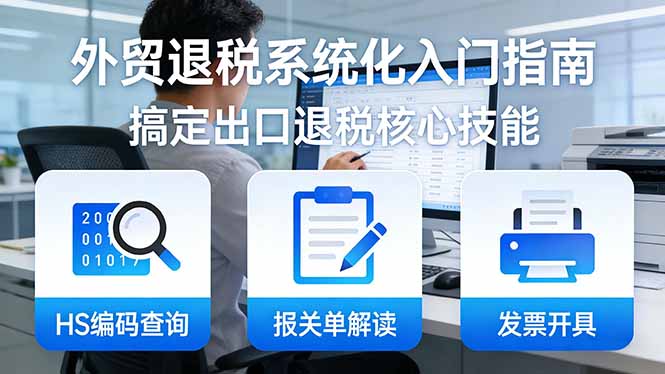 （17601期）外贸退税系统化入门指南：HS编码查询+报关单解读+发票开具，一套课程搞定出口退税核心技能-翌晨科技网
