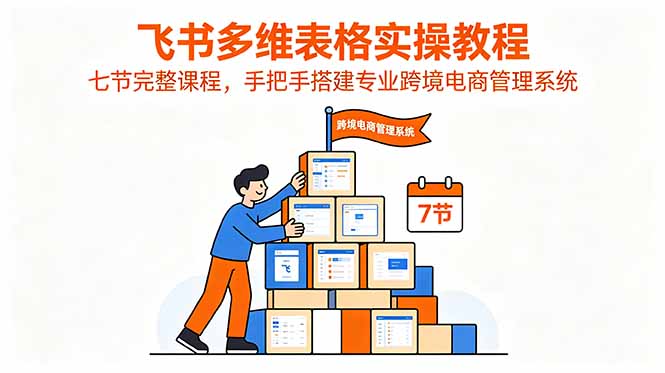 （18878期）飞书多维表格实操教程，七节完整课程，手把手搭建专业跨境电商管理系统-翌晨科技网