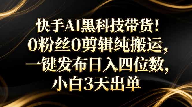 （17699期）快手AI黑科技带货！0粉丝0剪辑纯搬运，一键发布日入四位数，小白3天出单-翌晨科技网
