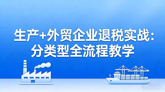 （17602期）生产+外贸企业退税实战：分类型全流程教学，生产企业留抵退税最大化+外贸企业退税系统申报-翌晨科技网