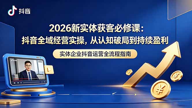 （18503期）2026新实体获客必修课：抖音全域经营实操，从认知破局到持续盈利-翌晨科技网