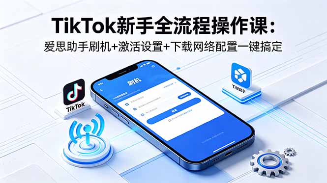 （18594期）TikTok新手全流程操作课：爱思助手刷机+激活设置+下载网络配置一键搞定-翌晨科技网