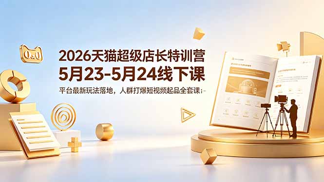 （18741期）2026天猫超级店长特训营5月23-5月24线下课，平台最新玩法落地，人群打爆短视频起品全套课件-翌晨科技网